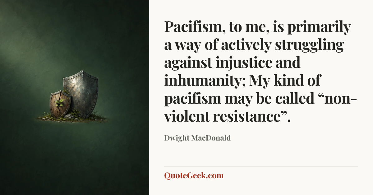 “Pacifism, to me, is primarily a way of actively struggling against injustice and inhumanity; My kind of pacifism may be called “non-violent resistance”.” — Dwight MacDonald. Illustrated QuoteGeek card.