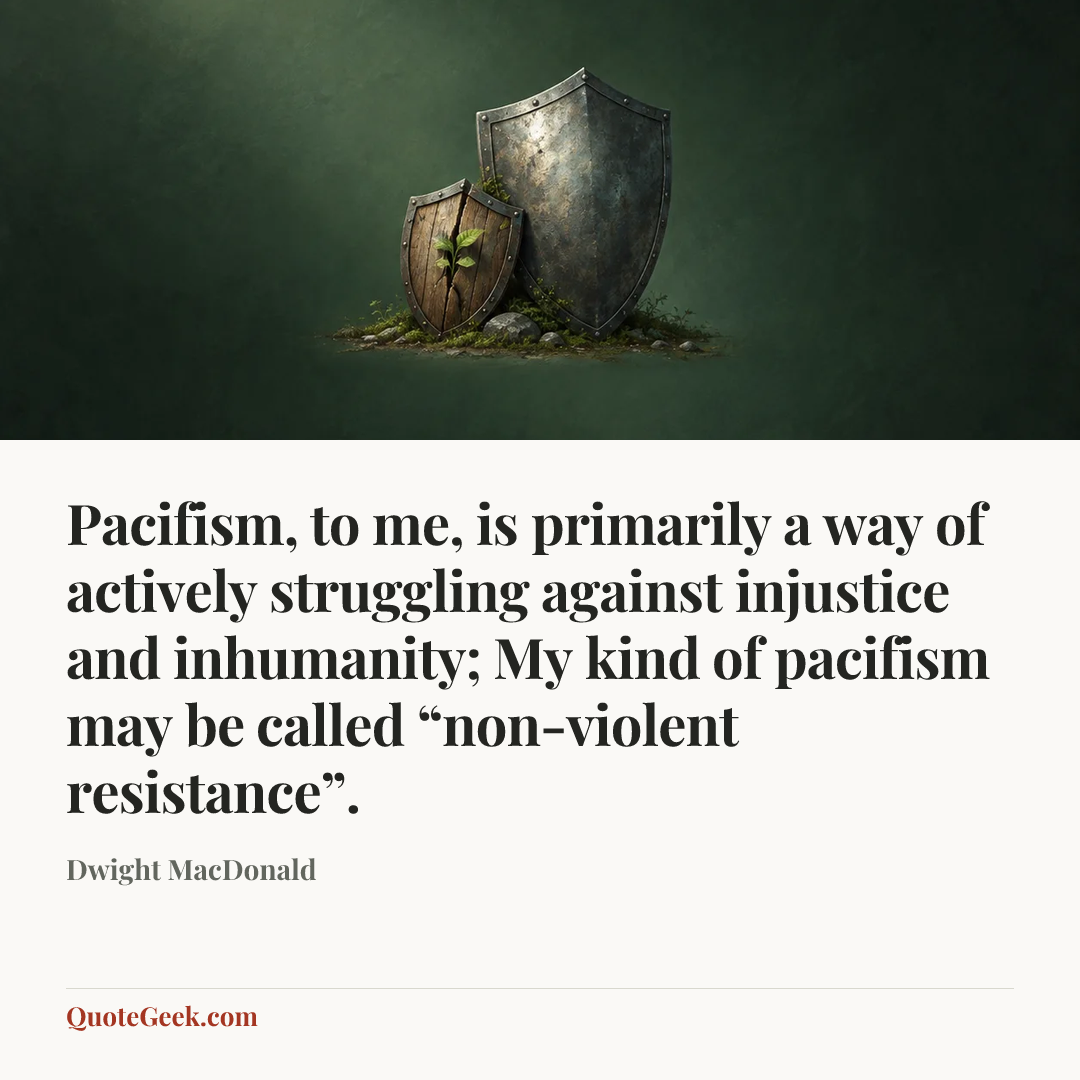 “Pacifism, to me, is primarily a way of actively struggling against injustice and inhumanity; My kind of pacifism may be called “non-violent resistance”.” — Dwight MacDonald. Illustrated QuoteGeek card.