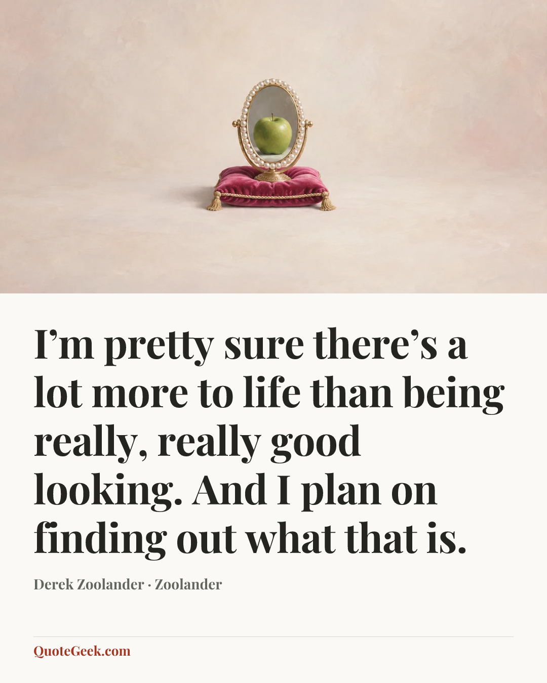 “I’m pretty sure there’s a lot more to life than being really, really good looking. And I plan on finding out what that is.” — Derek Zoolander · Zoolander. Illustrated QuoteGeek card.
