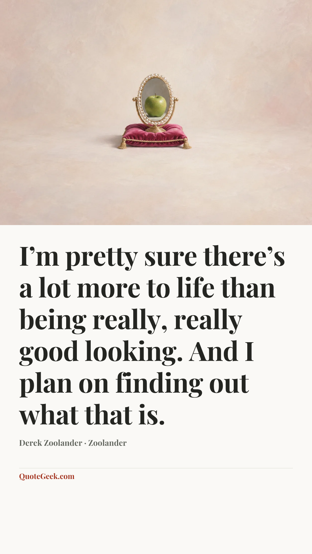 “I’m pretty sure there’s a lot more to life than being really, really good looking. And I plan on finding out what that is.” — Derek Zoolander · Zoolander. Illustrated QuoteGeek card.