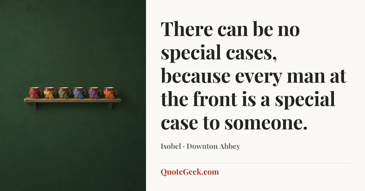 “There can be no special cases, because every man at the front is a special case to someone.” — Isobel · Downton Abbey. Illustrated QuoteGeek card.