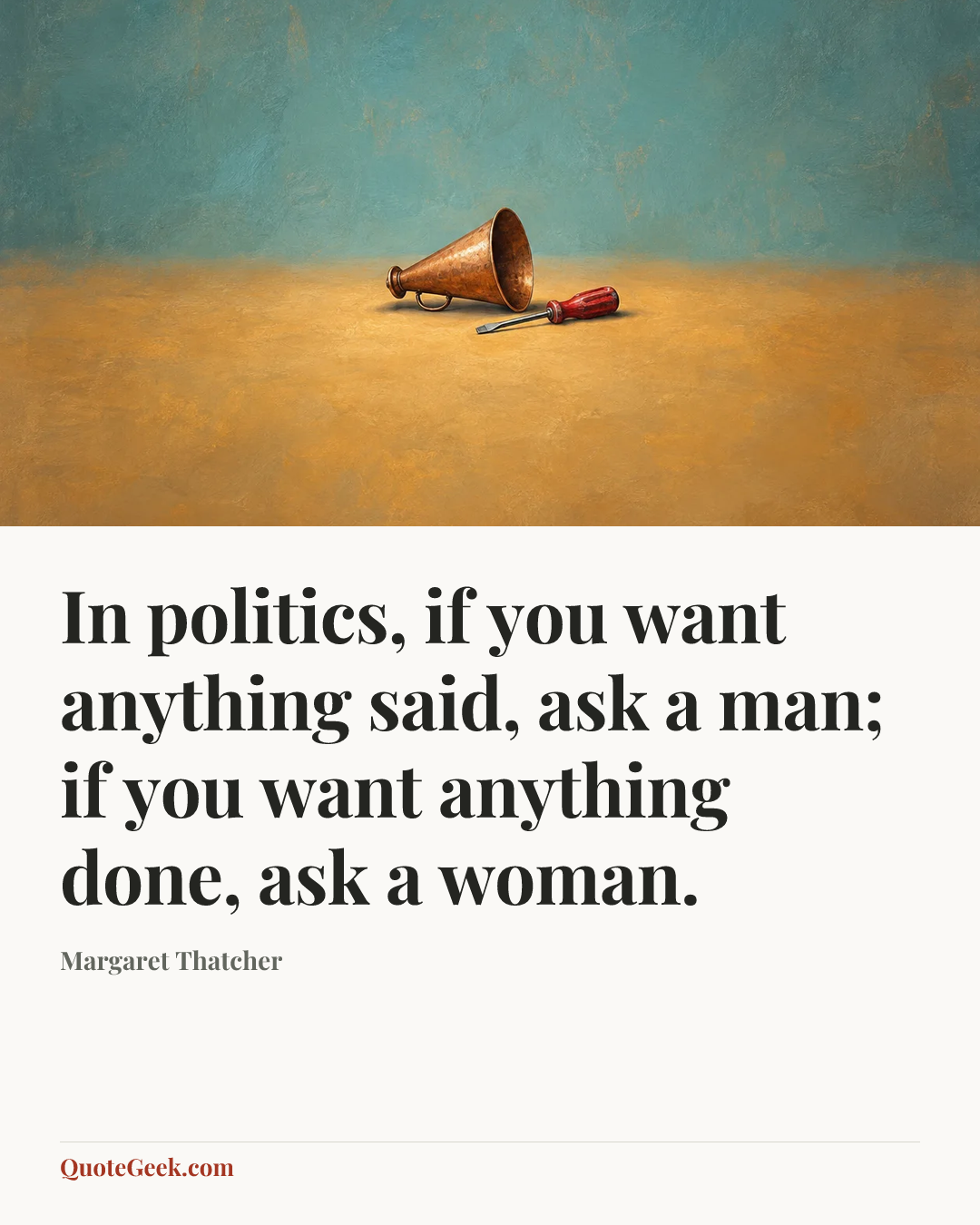 “In politics, if you want anything said, ask a man; if you want anything done, ask a woman.” — Margaret Thatcher. Illustrated QuoteGeek card.