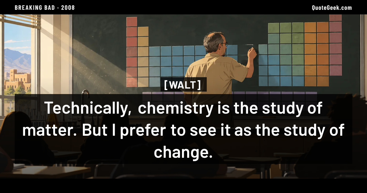 “Technically, chemistry is the study of matter. But I prefer to see it as the study of change.” — Walt · Breaking Bad. Illustrated QuoteGeek card.