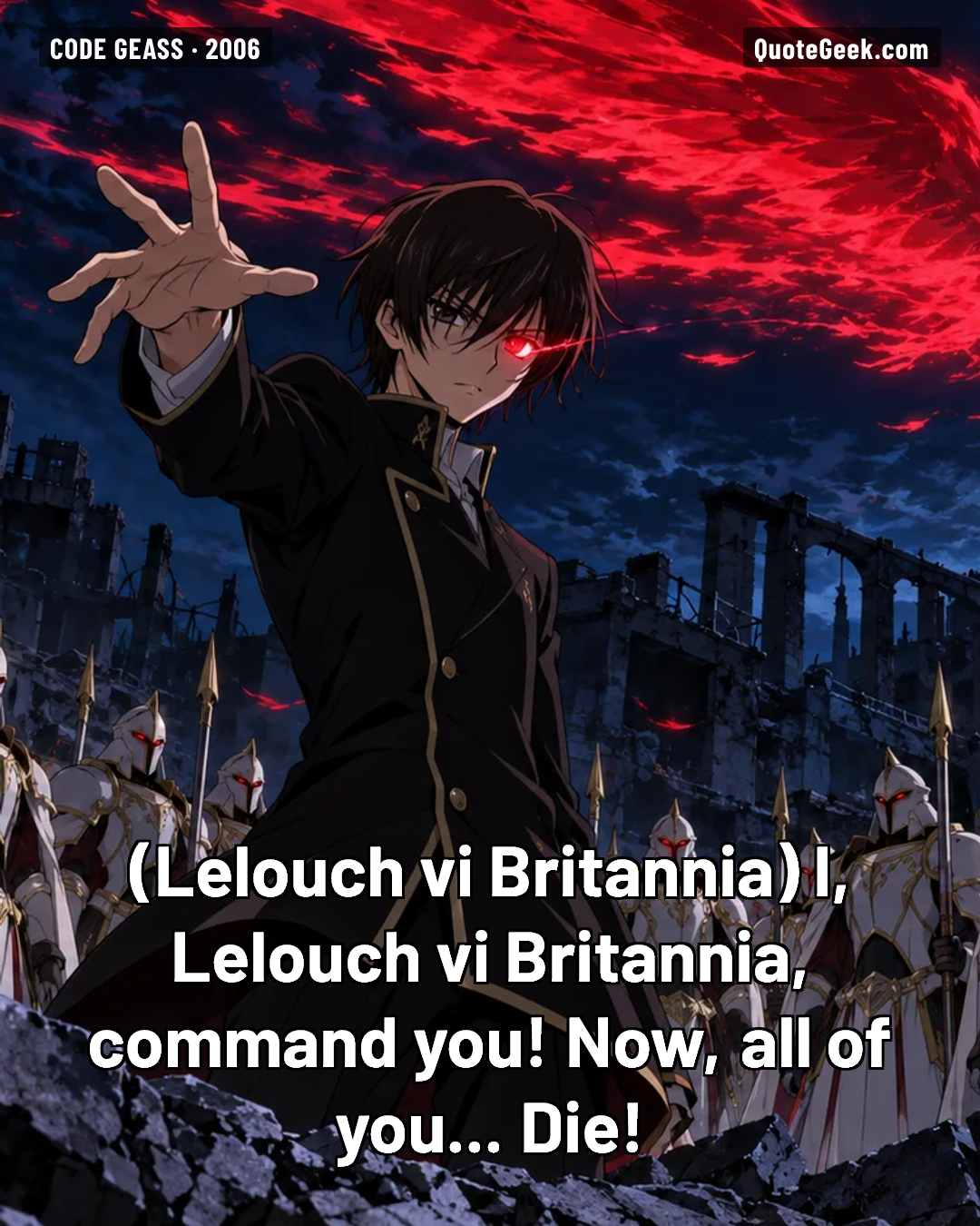 “I, Lelouch vi Britannia, command you! Now, all of you... Die!” — Lelouch vi Britannia · Code Geass. Illustrated QuoteGeek card.