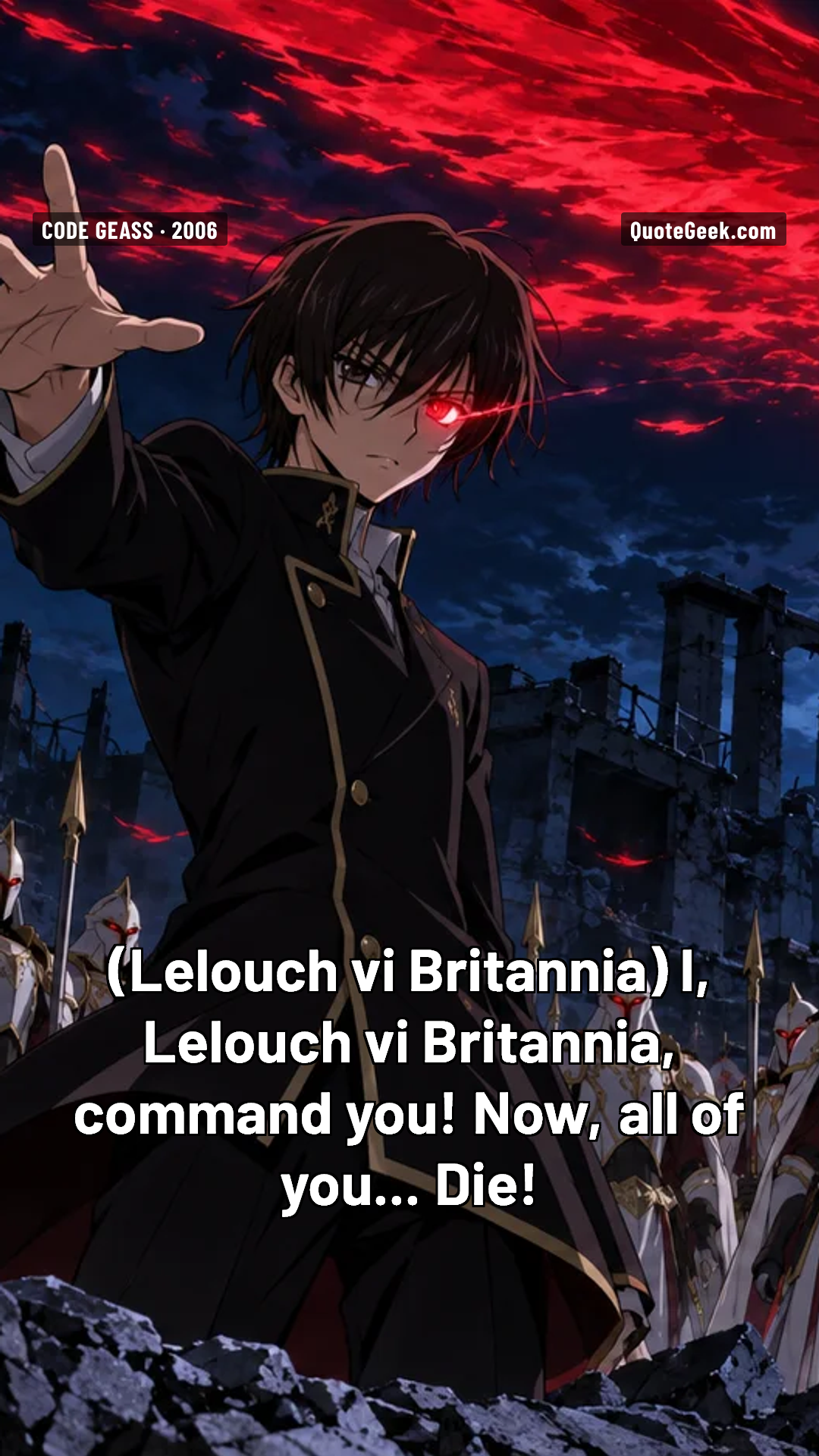 “I, Lelouch vi Britannia, command you! Now, all of you... Die!” — Lelouch vi Britannia · Code Geass. Illustrated QuoteGeek card.