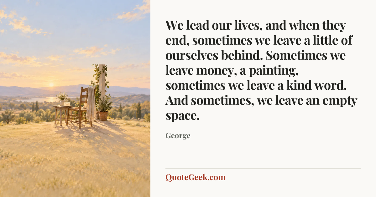 “We lead our lives, and when they end, sometimes we leave a little of ourselves behind. Sometimes we leave money, a painting, sometimes we leave a kind word. And sometimes, we leave an empty space.” — George. Illustrated QuoteGeek card.