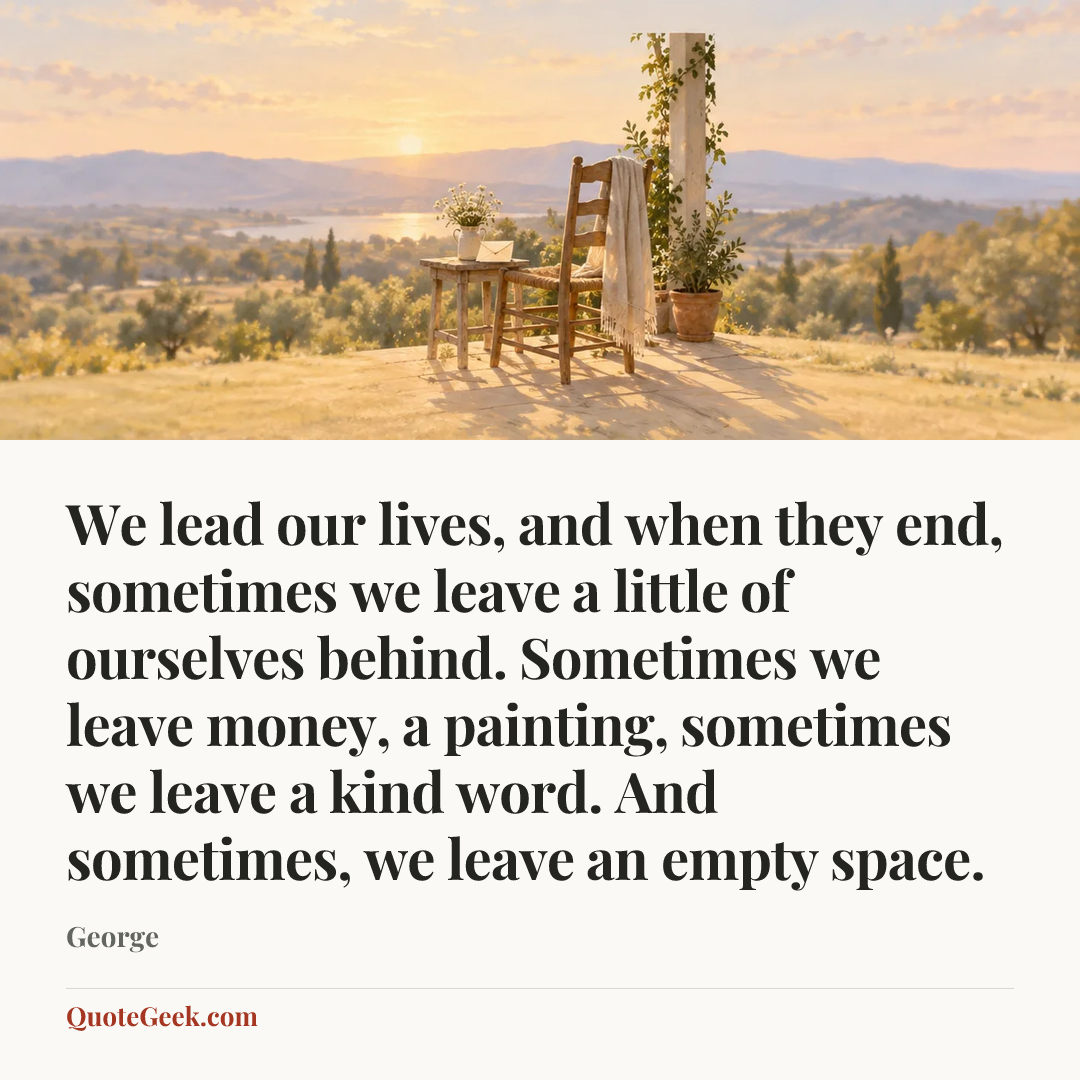 “We lead our lives, and when they end, sometimes we leave a little of ourselves behind. Sometimes we leave money, a painting, sometimes we leave a kind word. And sometimes, we leave an empty space.” — George. Illustrated QuoteGeek card.