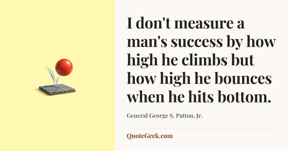 “I don't measure a man's success by how high he climbs but how high he bounces when he hits bottom.” — General George S. Patton, Jr.. Illustrated QuoteGeek card.