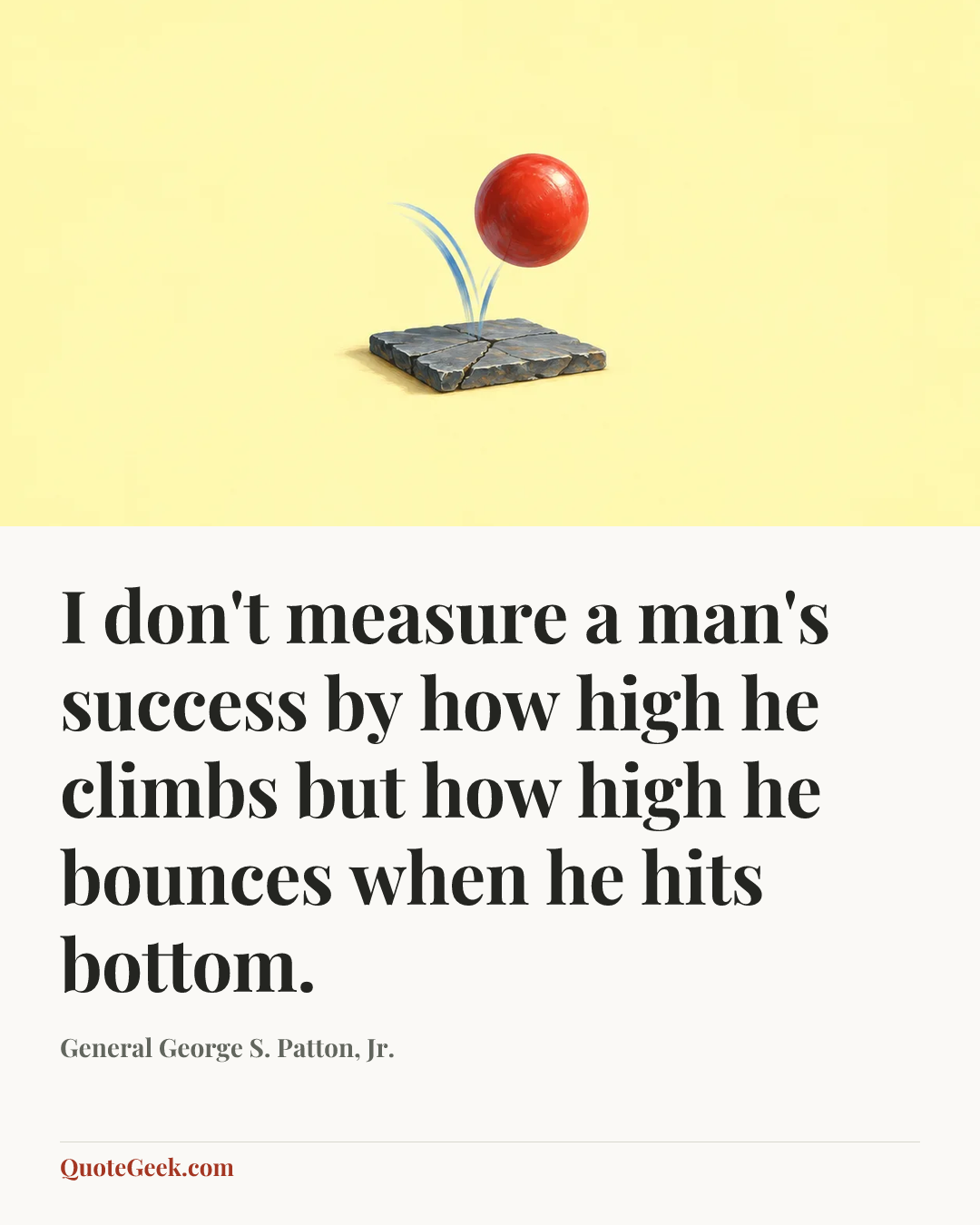 “I don't measure a man's success by how high he climbs but how high he bounces when he hits bottom.” — General George S. Patton, Jr.. Illustrated QuoteGeek card.