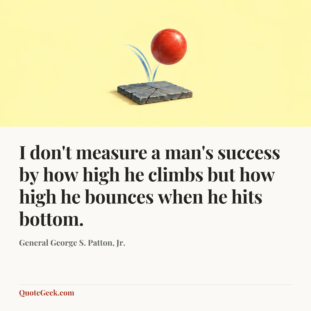 “I don't measure a man's success by how high he climbs but how high he bounces when he hits bottom.” — General George S. Patton, Jr.. Illustrated QuoteGeek card.
