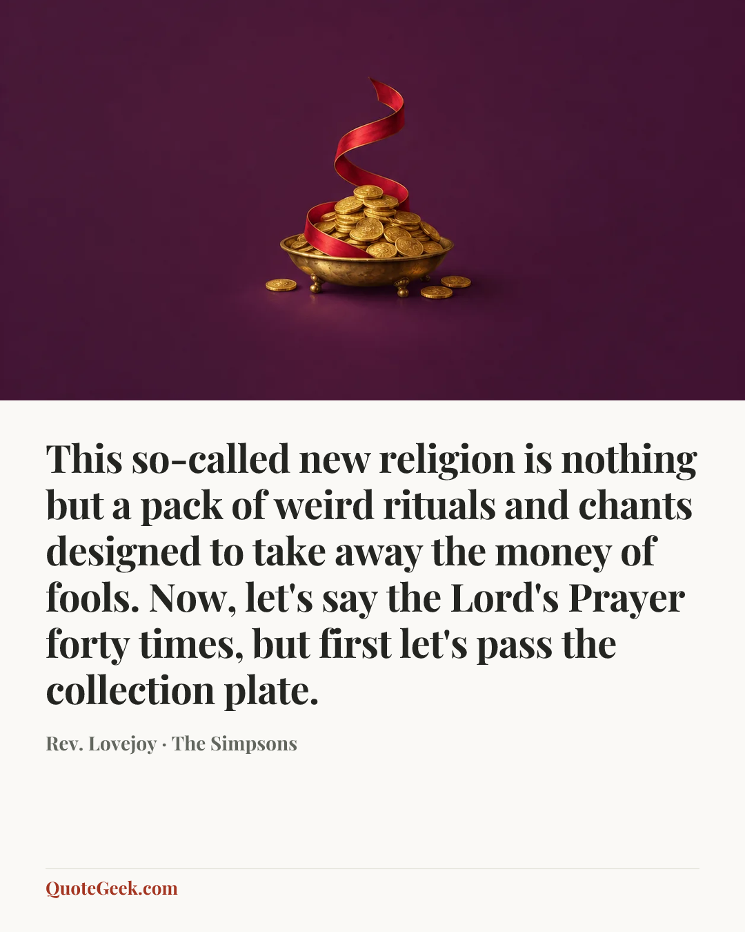 “This so-called new religion is nothing but a pack of weird rituals and chants designed to take away the money of fools. Now, let's say the Lord's Prayer forty times, but first let's pass the collection plate.” — Rev. Lovejoy · The Simpsons. Illustrated QuoteGeek card.
