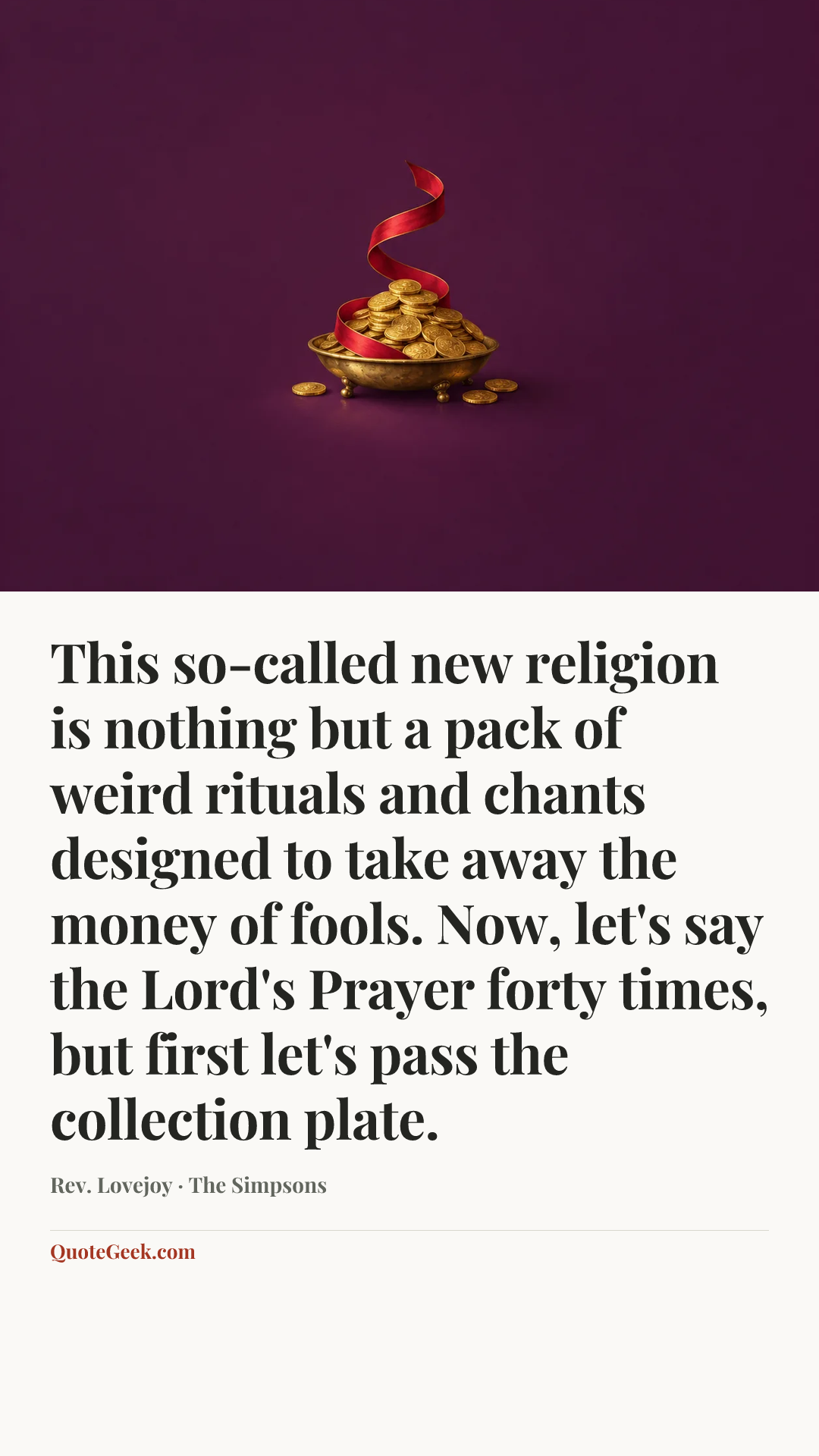 “This so-called new religion is nothing but a pack of weird rituals and chants designed to take away the money of fools. Now, let's say the Lord's Prayer forty times, but first let's pass the collection plate.” — Rev. Lovejoy · The Simpsons. Illustrated QuoteGeek card.