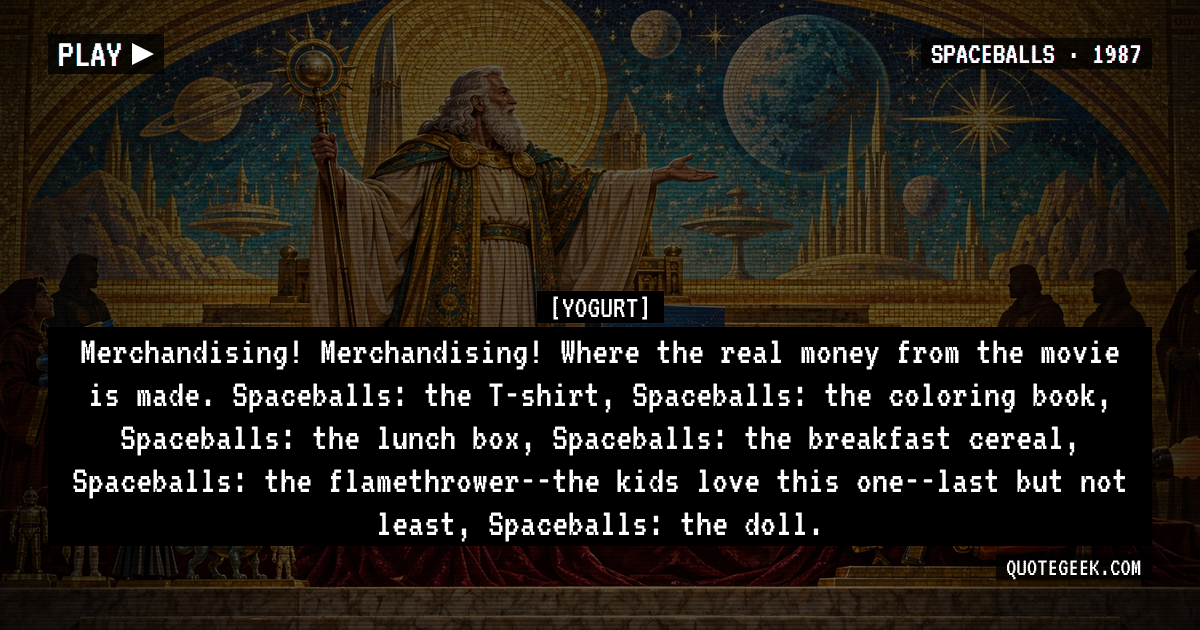 “Merchandising! Merchandising! Where the real money from the movie is made. Spaceballs: the T-shirt, Spaceballs: the coloring book, Spaceballs: the lunch box, Spaceballs: the breakfast cereal, Spaceballs: the flamethrower--the kids love this one--last but not least, Spaceballs: the doll.” — Yogurt · Spaceballs. Illustrated QuoteGeek card.