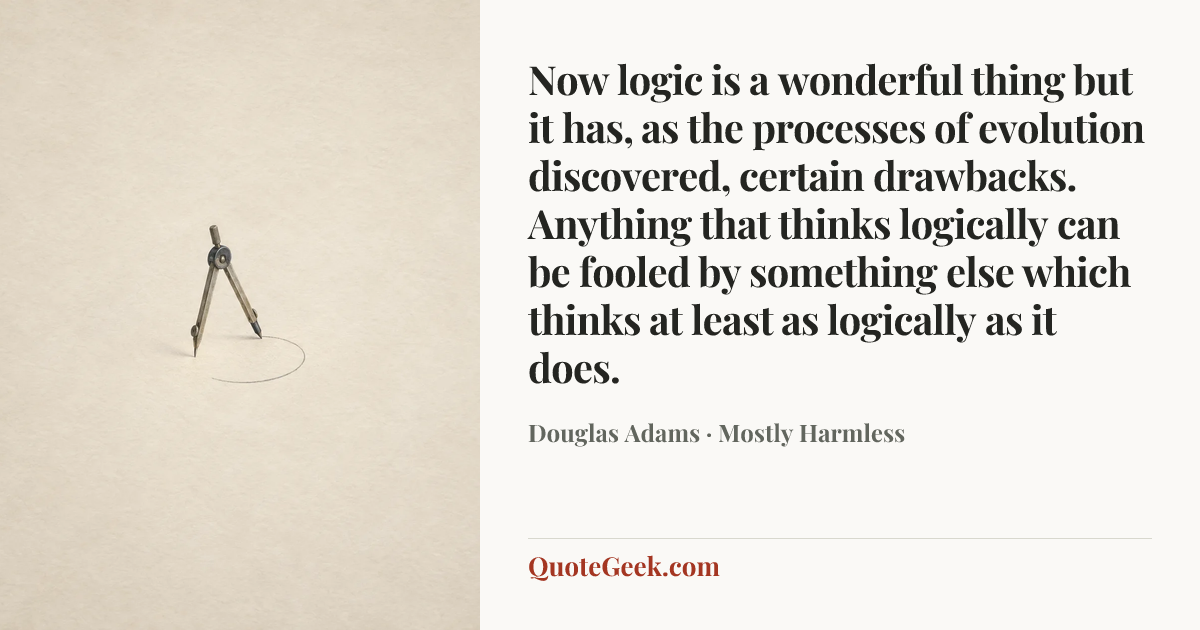 “Now logic is a wonderful thing but it has, as the processes of evolution discovered, certain drawbacks. Anything that thinks logically can be fooled by something else which thinks at least as logically as it does.” — Douglas Adams · Mostly Harmless. Illustrated QuoteGeek card.