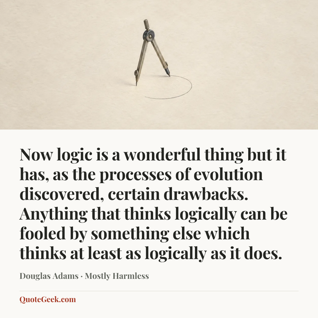 “Now logic is a wonderful thing but it has, as the processes of evolution discovered, certain drawbacks. Anything that thinks logically can be fooled by something else which thinks at least as logically as it does.” — Douglas Adams · Mostly Harmless. Illustrated QuoteGeek card.