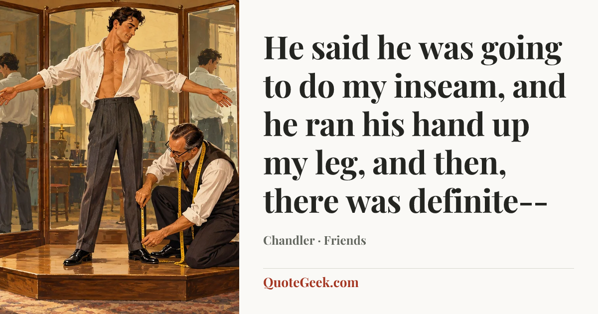 “He said he was going to do my inseam, and he ran his hand up my leg, and then, there was definite--” — Chandler · Friends. Illustrated QuoteGeek card.