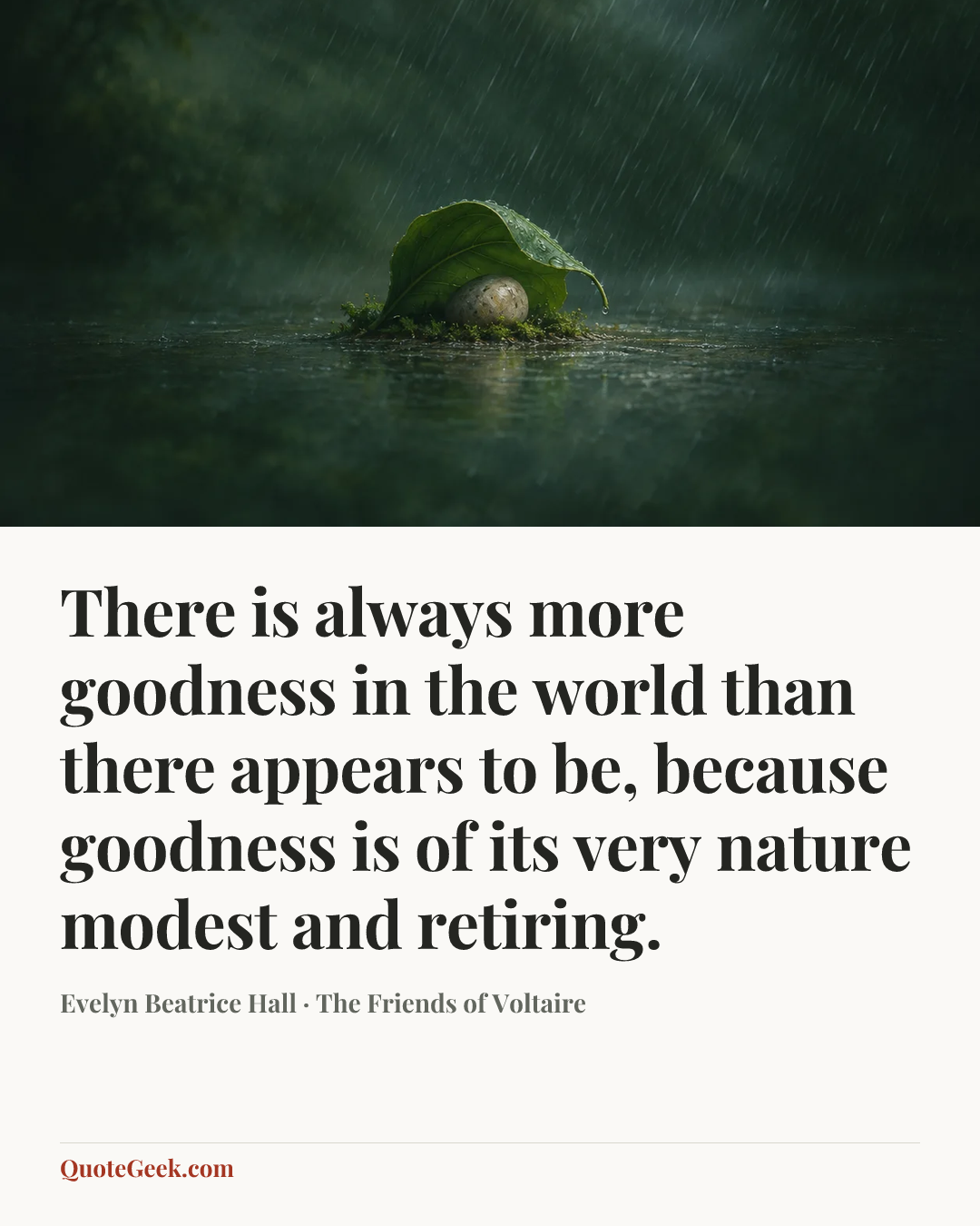 “There is always more goodness in the world than there appears to be, because goodness is of its very nature modest and retiring.” — Evelyn Beatrice Hall · The Friends of Voltaire. Illustrated QuoteGeek card.