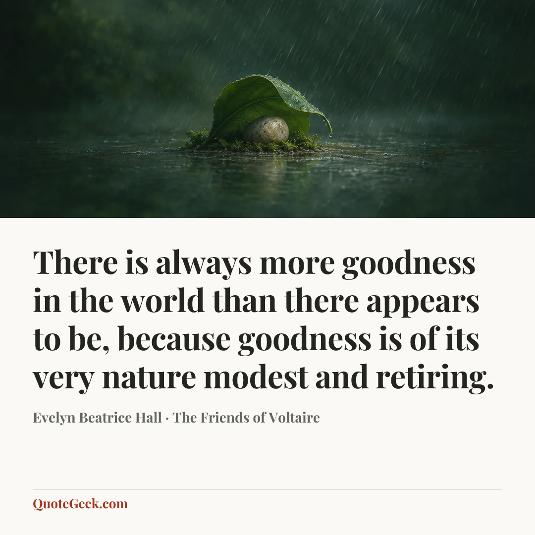 “There is always more goodness in the world than there appears to be, because goodness is of its very nature modest and retiring.” — Evelyn Beatrice Hall · The Friends of Voltaire. Illustrated QuoteGeek card.