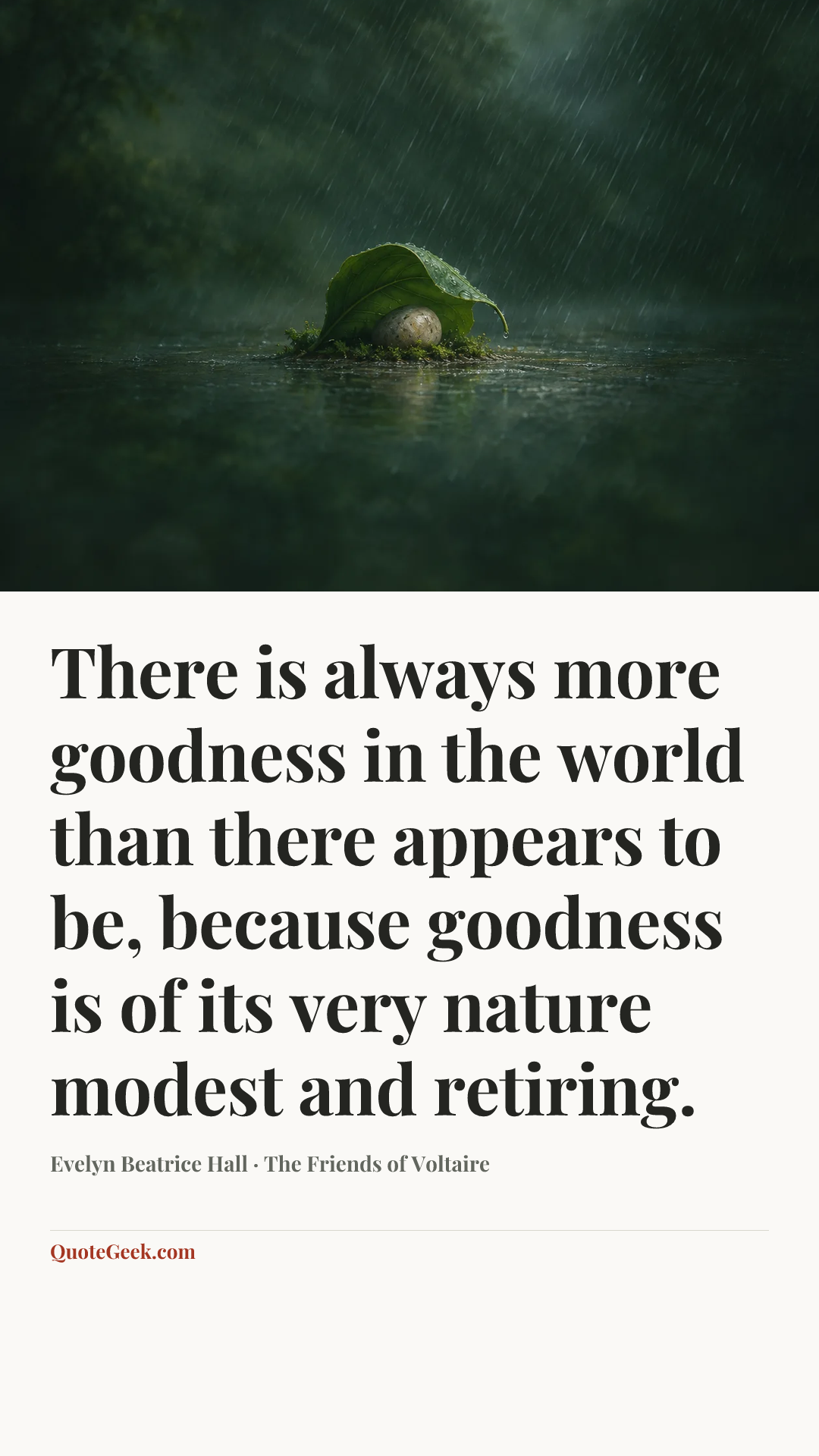 “There is always more goodness in the world than there appears to be, because goodness is of its very nature modest and retiring.” — Evelyn Beatrice Hall · The Friends of Voltaire. Illustrated QuoteGeek card.