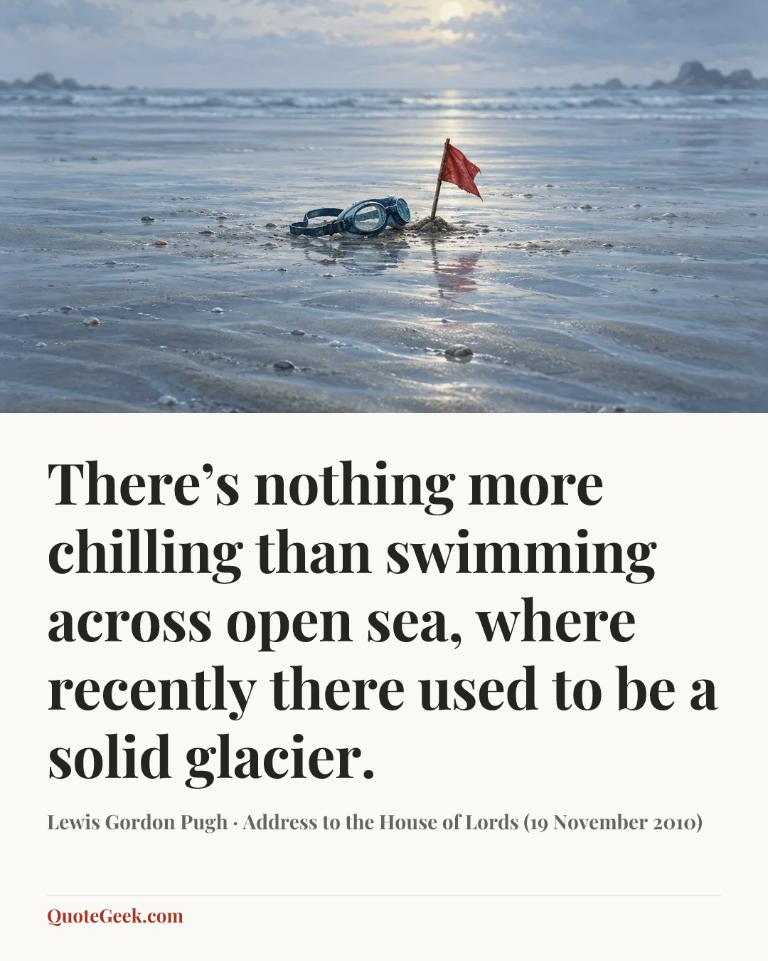 “There’s nothing more chilling than swimming across open sea, where recently there used to be a solid glacier.” — Lewis Gordon Pugh · Address to the House of Lords (19 November 2010). Illustrated QuoteGeek card.