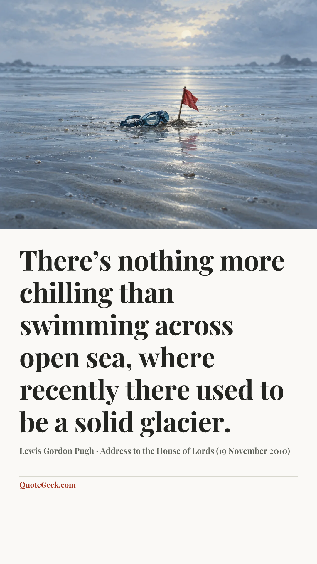“There’s nothing more chilling than swimming across open sea, where recently there used to be a solid glacier.” — Lewis Gordon Pugh · Address to the House of Lords (19 November 2010). Illustrated QuoteGeek card.