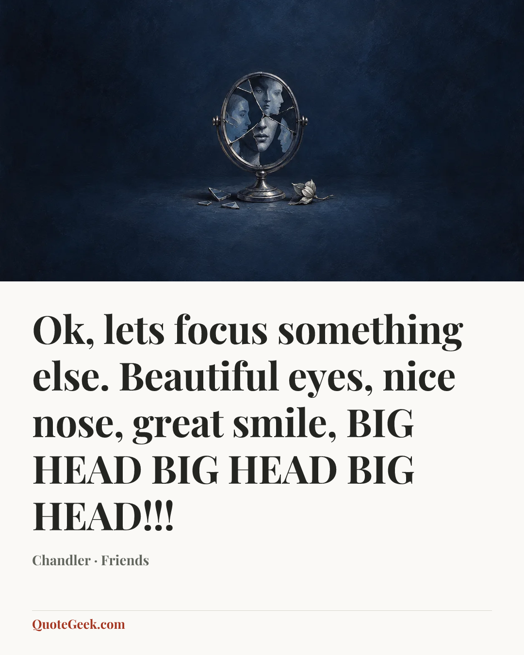 “Ok, lets focus something else. Beautiful eyes, nice nose, great smile, BIG HEAD BIG HEAD BIG HEAD!!!” — Chandler · Friends. Illustrated QuoteGeek card.