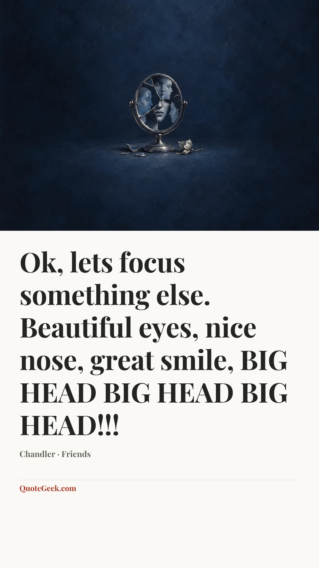 “Ok, lets focus something else. Beautiful eyes, nice nose, great smile, BIG HEAD BIG HEAD BIG HEAD!!!” — Chandler · Friends. Illustrated QuoteGeek card.