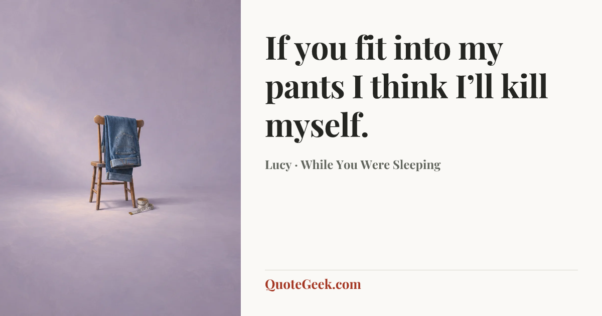 “If you fit into my pants I think I’ll kill myself.” — Lucy · While You Were Sleeping. Illustrated QuoteGeek card.
