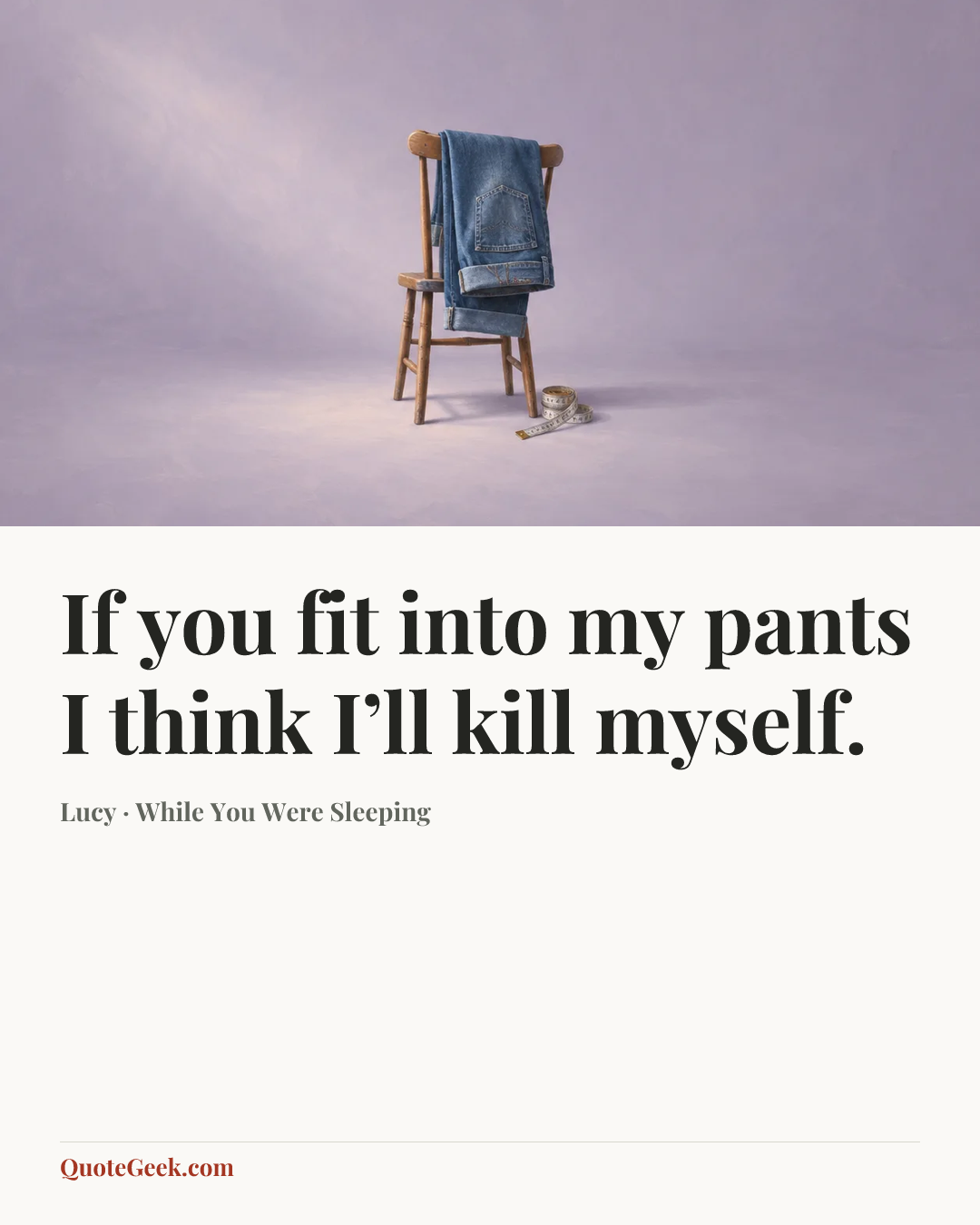 “If you fit into my pants I think I’ll kill myself.” — Lucy · While You Were Sleeping. Illustrated QuoteGeek card.