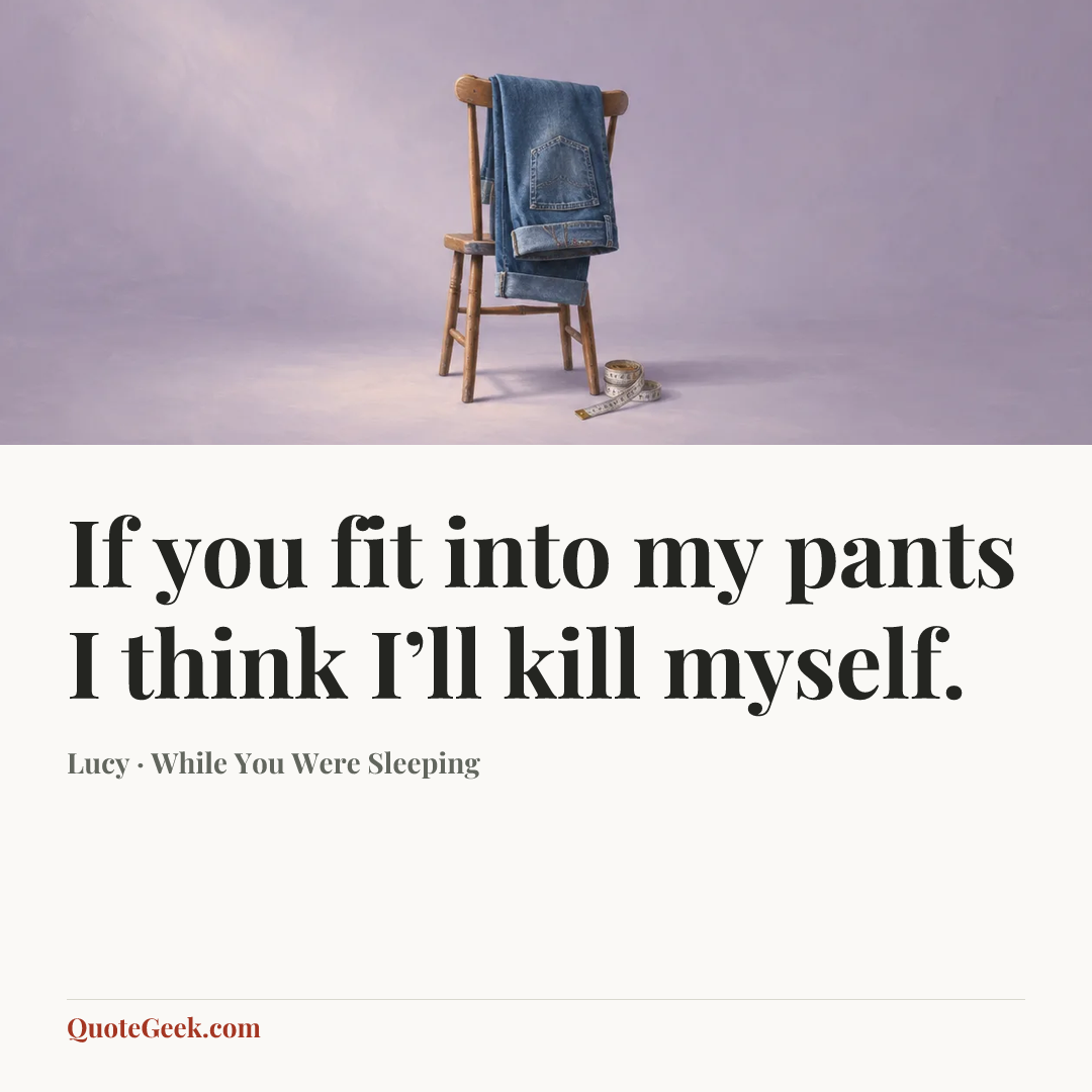 “If you fit into my pants I think I’ll kill myself.” — Lucy · While You Were Sleeping. Illustrated QuoteGeek card.