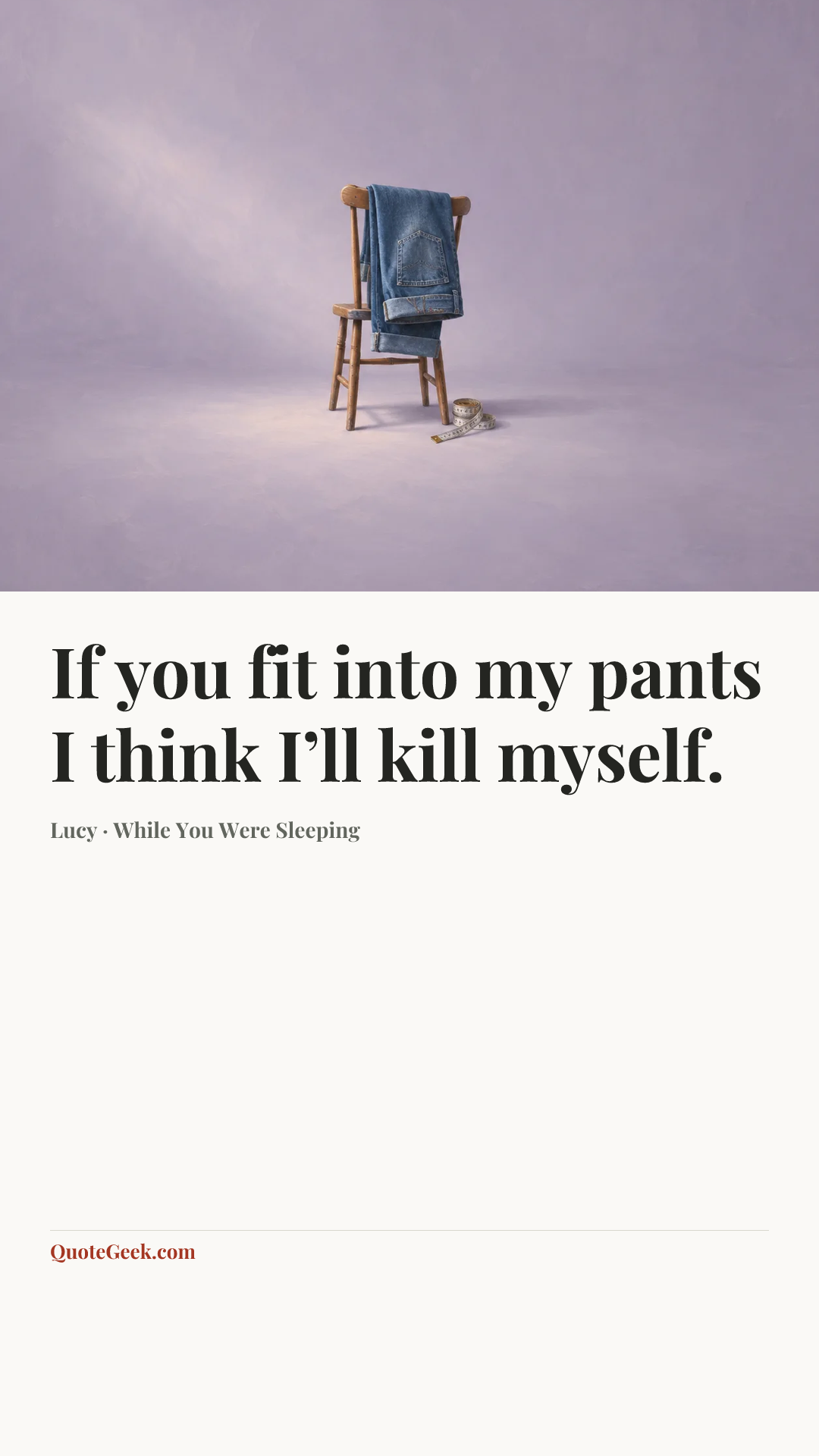 “If you fit into my pants I think I’ll kill myself.” — Lucy · While You Were Sleeping. Illustrated QuoteGeek card.