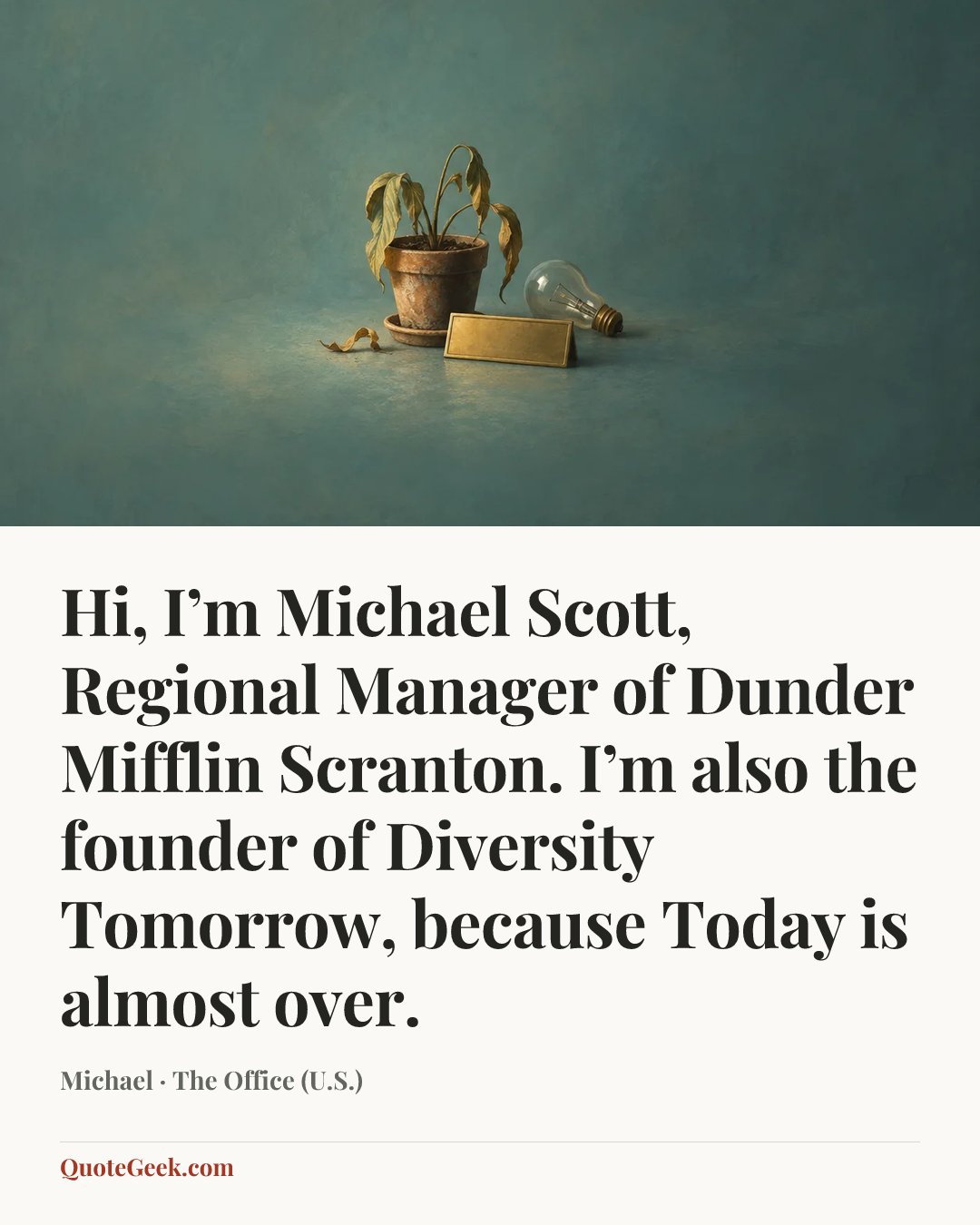 “Hi, I’m Michael Scott, Regional Manager of Dunder Mifflin Scranton. I’m also the founder of Diversity Tomorrow, because Today is almost over.” — Michael · The Office (U.S.). Illustrated QuoteGeek card.