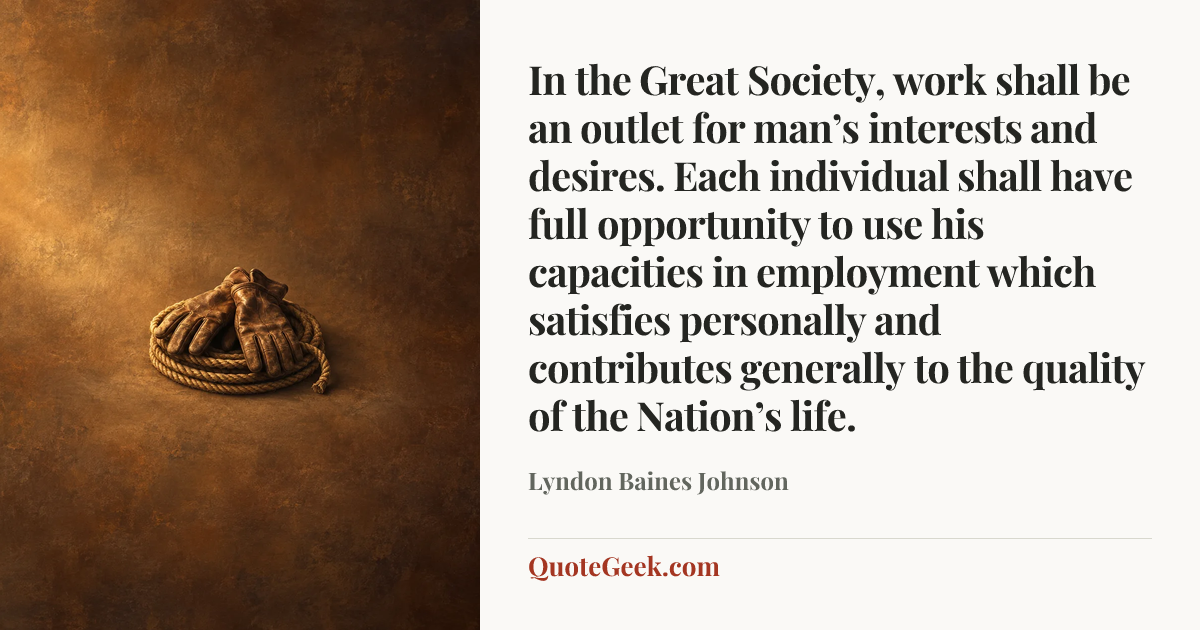 “In the Great Society, work shall be an outlet for man’s interests and desires. Each individual shall have full opportunity to use his capacities in employment which satisfies personally and contributes generally to the quality of the Nation’s life.” — Lyndon Baines Johnson. Illustrated QuoteGeek card.