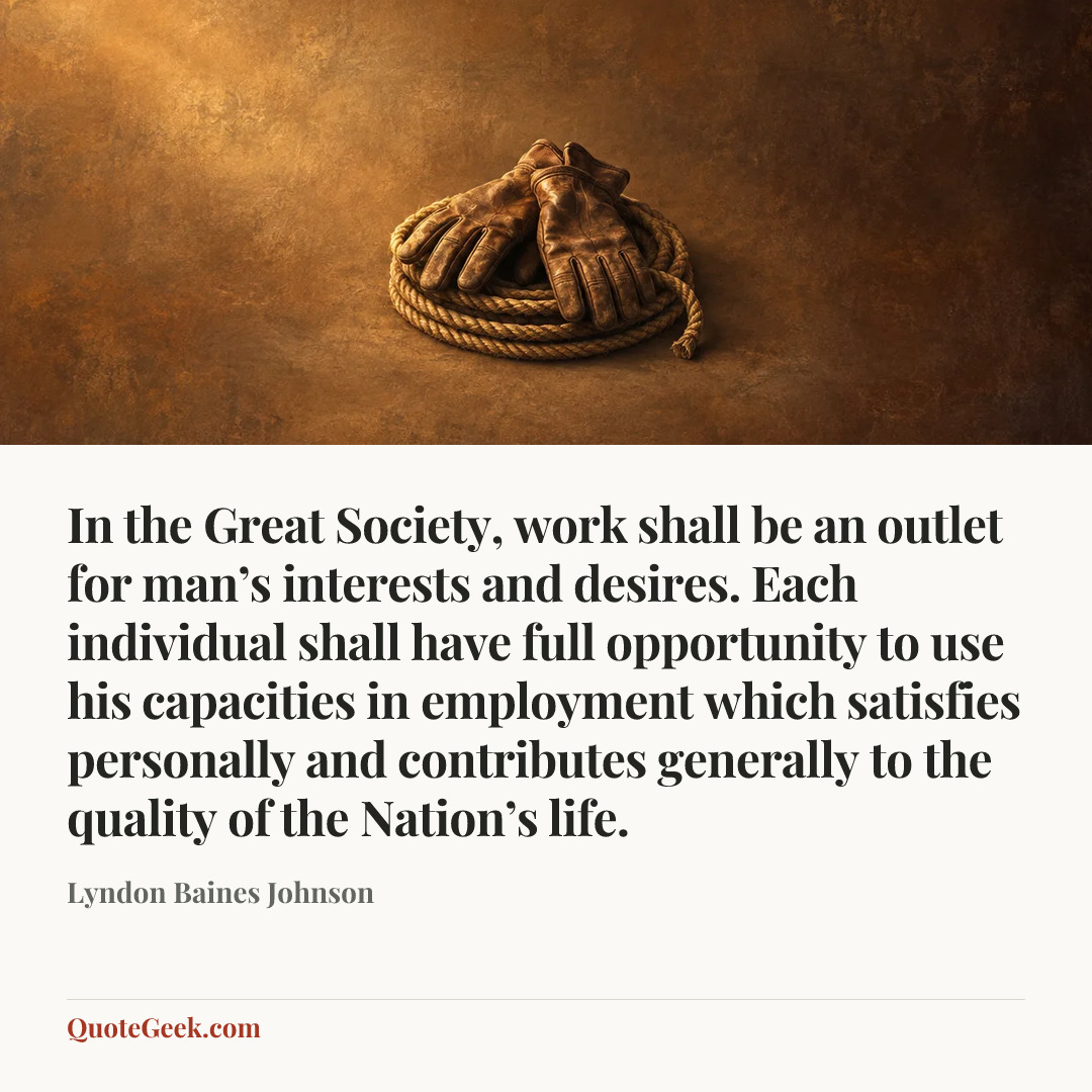 “In the Great Society, work shall be an outlet for man’s interests and desires. Each individual shall have full opportunity to use his capacities in employment which satisfies personally and contributes generally to the quality of the Nation’s life.” — Lyndon Baines Johnson. Illustrated QuoteGeek card.