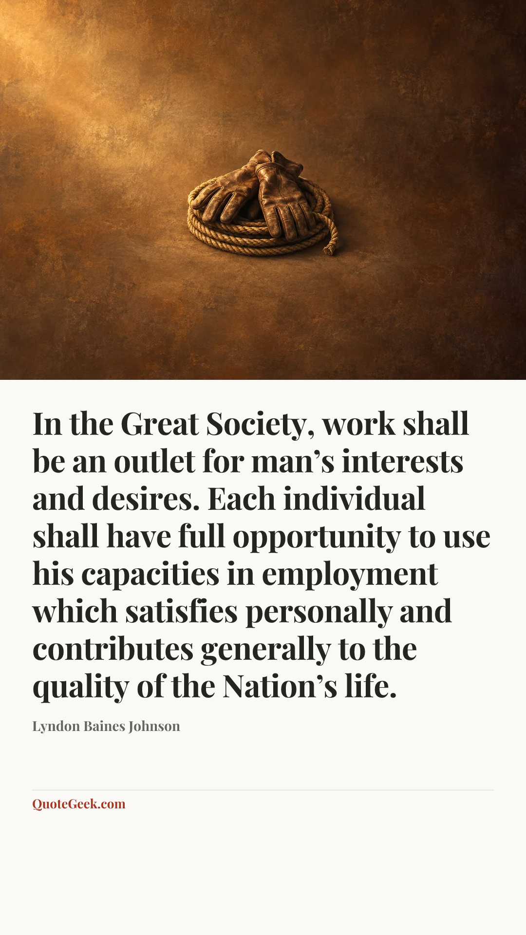 “In the Great Society, work shall be an outlet for man’s interests and desires. Each individual shall have full opportunity to use his capacities in employment which satisfies personally and contributes generally to the quality of the Nation’s life.” — Lyndon Baines Johnson. Illustrated QuoteGeek card.