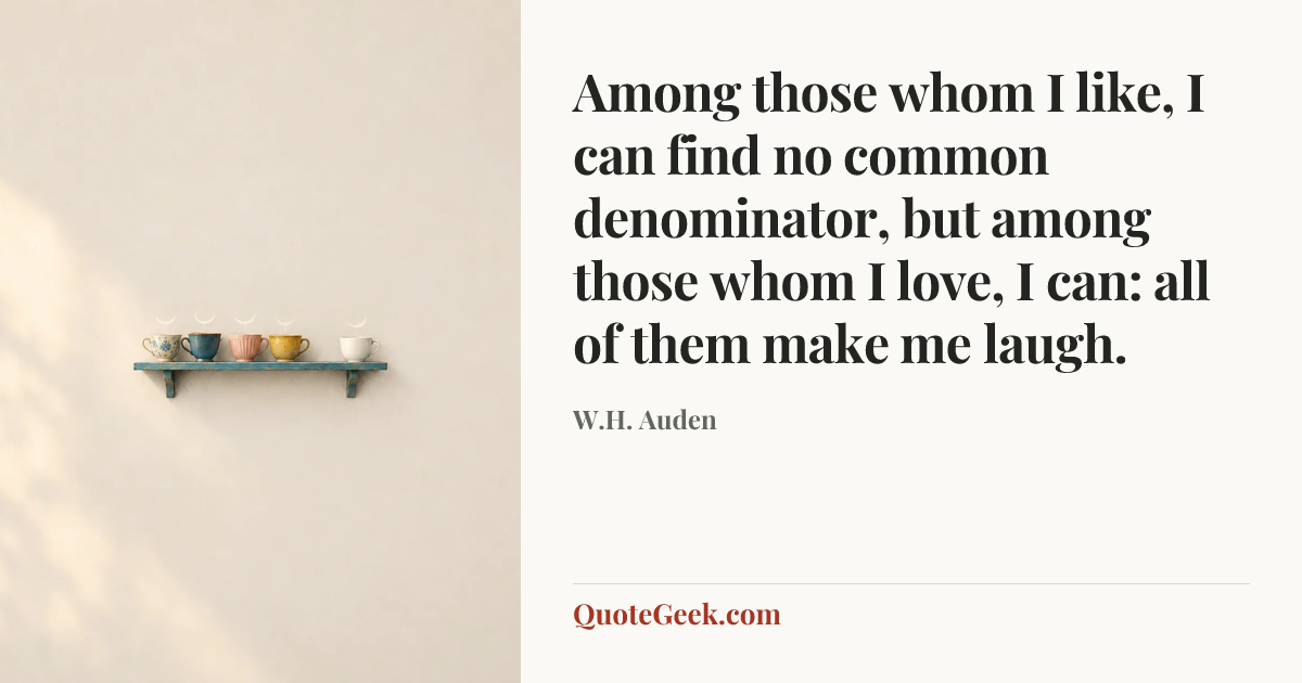 “Among those whom I like, I can find no common denominator, but among those whom I love, I can: all of them make me laugh.” — W.H. Auden. Illustrated QuoteGeek card.