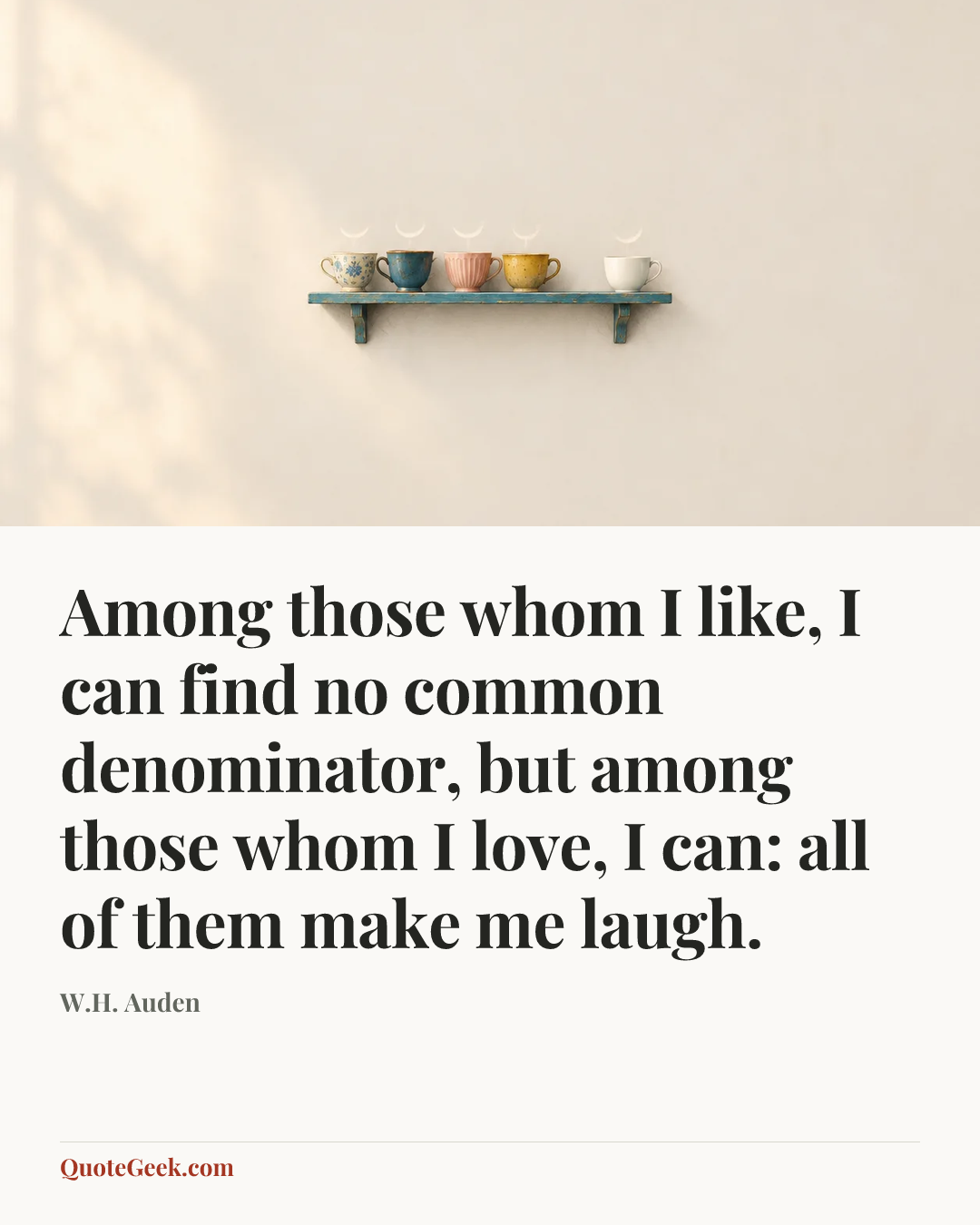 “Among those whom I like, I can find no common denominator, but among those whom I love, I can: all of them make me laugh.” — W.H. Auden. Illustrated QuoteGeek card.