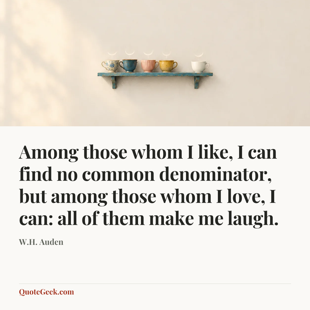 “Among those whom I like, I can find no common denominator, but among those whom I love, I can: all of them make me laugh.” — W.H. Auden. Illustrated QuoteGeek card.
