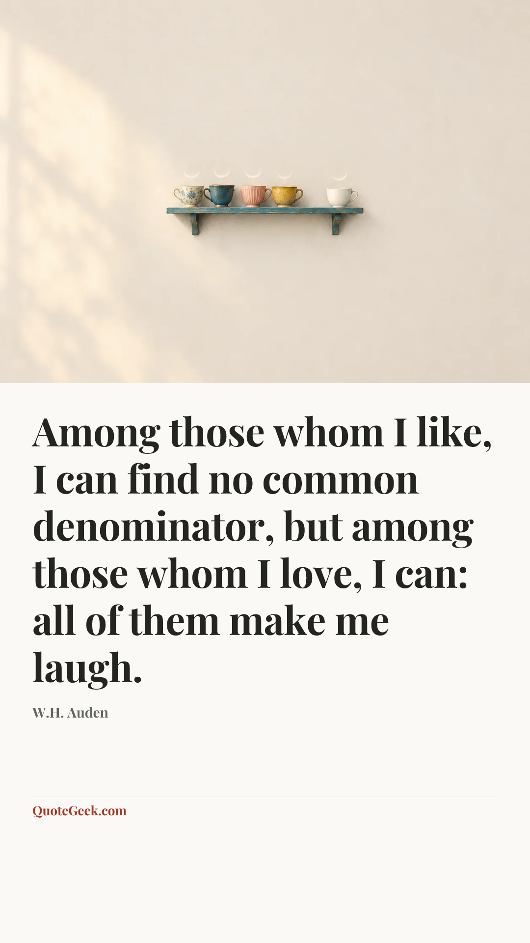 “Among those whom I like, I can find no common denominator, but among those whom I love, I can: all of them make me laugh.” — W.H. Auden. Illustrated QuoteGeek card.