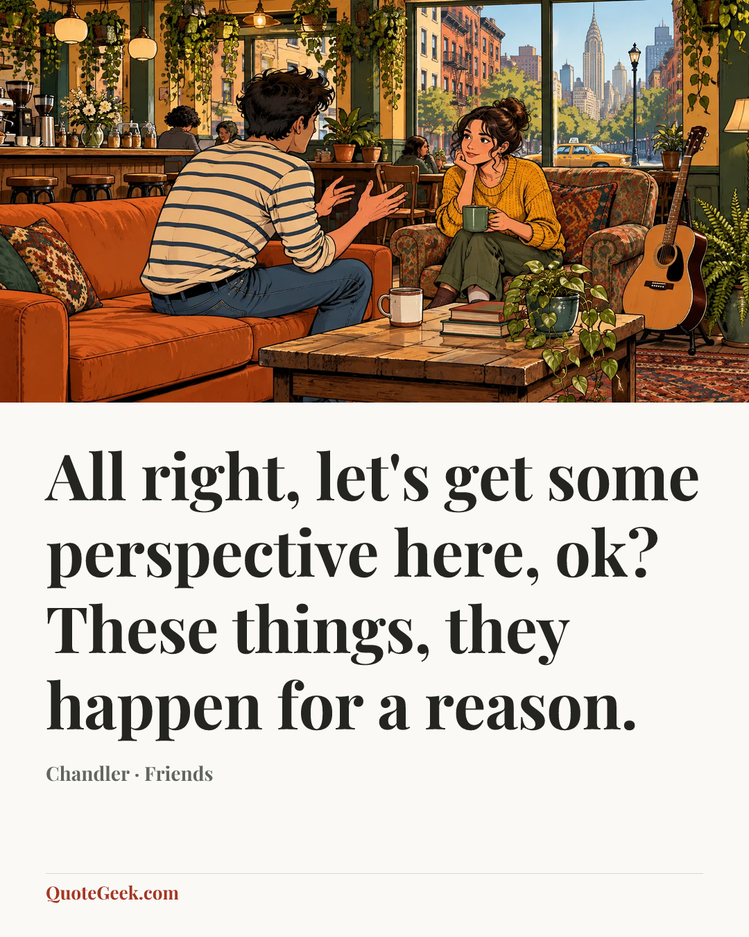 “All right, let's get some perspective here, ok? These things, they happen for a reason.” — Chandler · Friends. Illustrated QuoteGeek card.