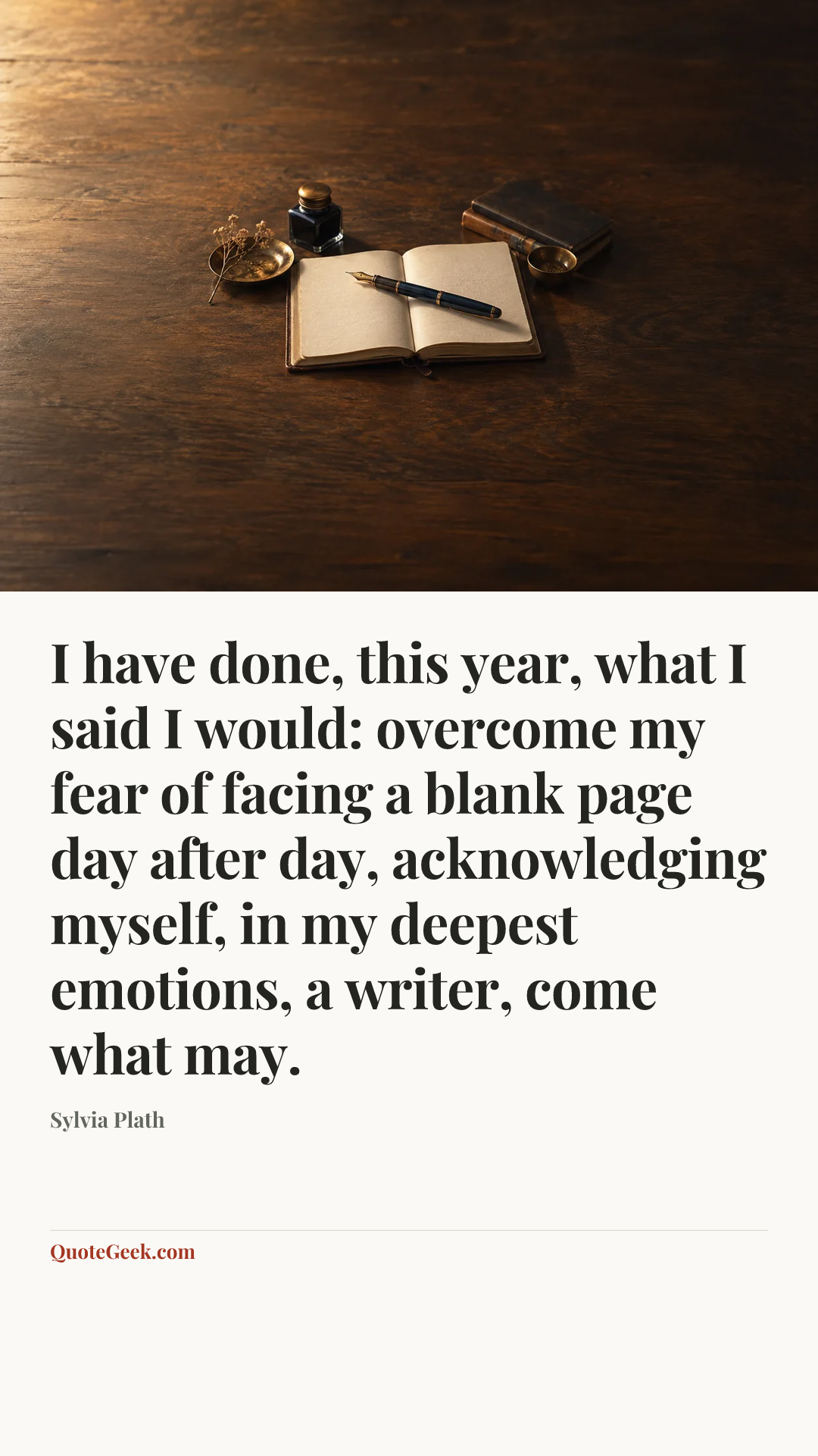 “I have done, this year, what I said I would: overcome my fear of facing a blank page day after day, acknowledging myself, in my deepest emotions, a writer, come what may.” — Sylvia Plath. Illustrated QuoteGeek card.