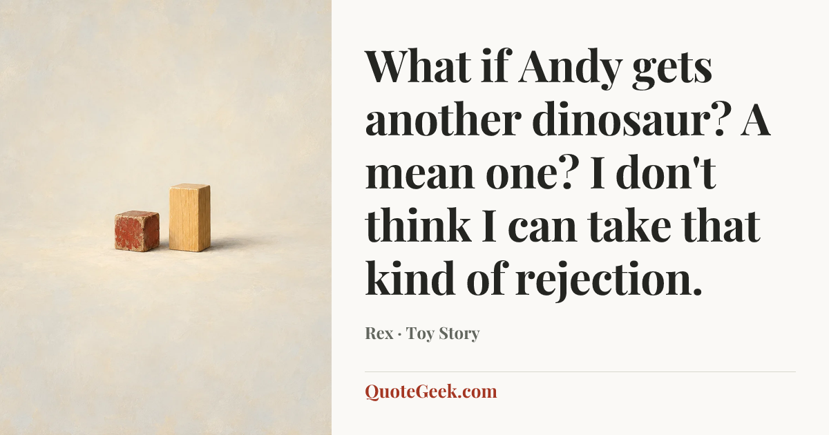 “What if Andy gets another dinosaur? A mean one? I don't think I can take that kind of rejection.” — Rex · Toy Story. Illustrated QuoteGeek card.