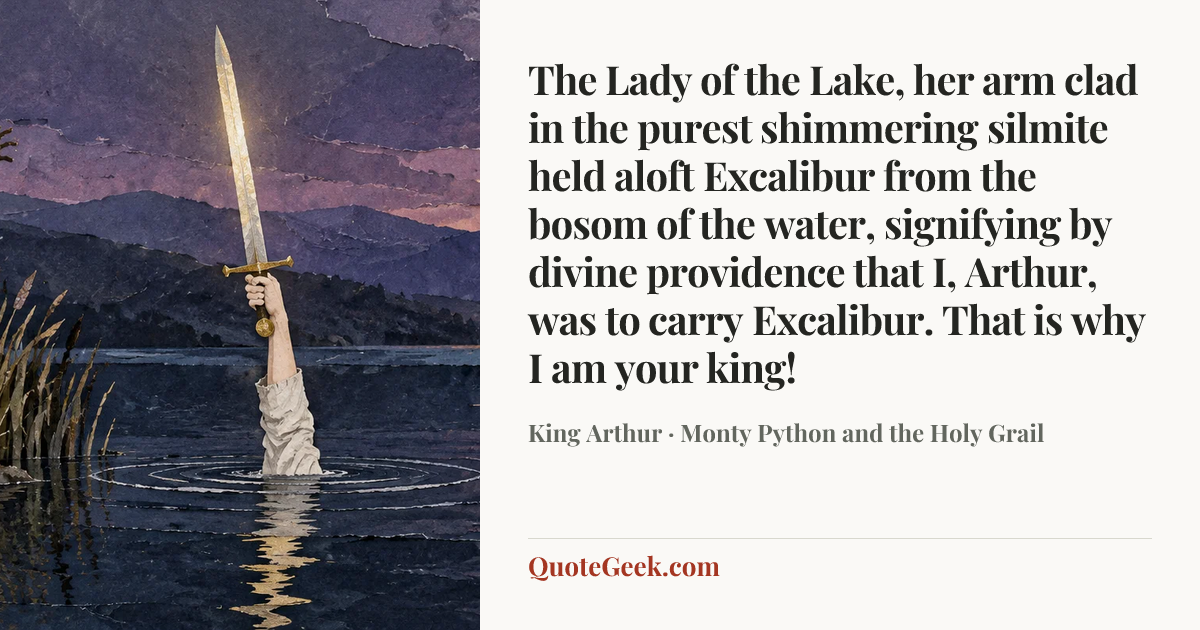 “The Lady of the Lake, her arm clad in the purest shimmering silmite held aloft Excalibur from the bosom of the water, signifying by divine providence that I, Arthur, was to carry Excalibur. That is why I am your king!” — King Arthur · Monty Python and the Holy Grail. Illustrated QuoteGeek card.