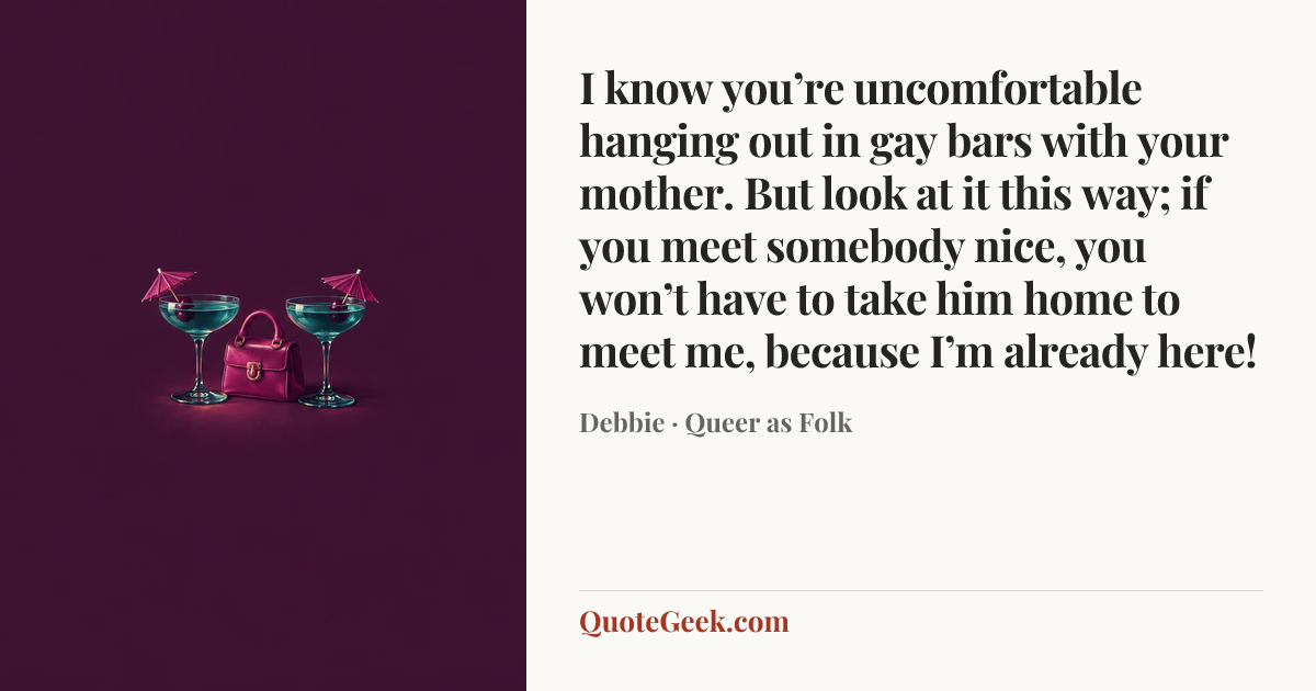 “I know you’re uncomfortable hanging out in gay bars with your mother. But look at it this way; if you meet somebody nice, you won’t have to take him home to meet me, because I’m already here!” — Debbie · Queer as Folk. Illustrated QuoteGeek card.