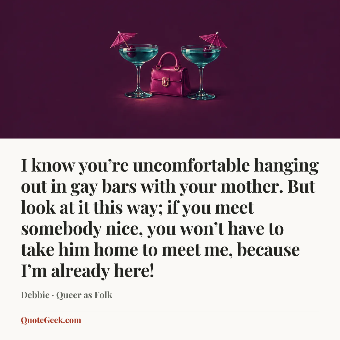 “I know you’re uncomfortable hanging out in gay bars with your mother. But look at it this way; if you meet somebody nice, you won’t have to take him home to meet me, because I’m already here!” — Debbie · Queer as Folk. Illustrated QuoteGeek card.