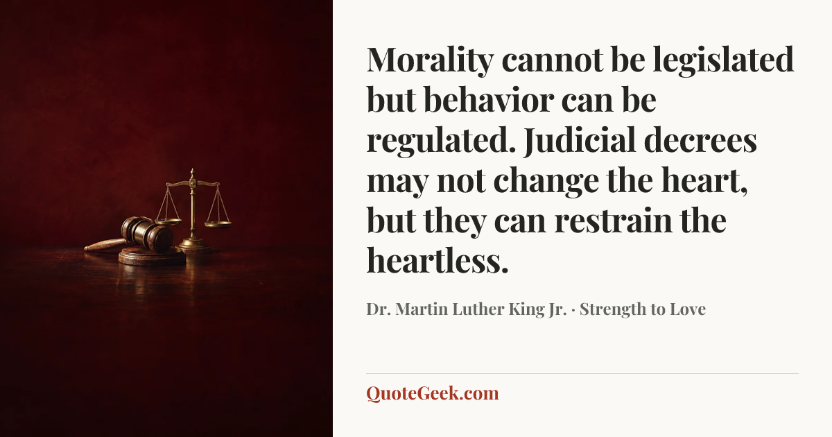 “Morality cannot be legislated but behavior can be regulated. Judicial decrees may not change the heart, but they can restrain the heartless.” — Dr. Martin Luther King Jr. · Strength to Love. Illustrated QuoteGeek card.