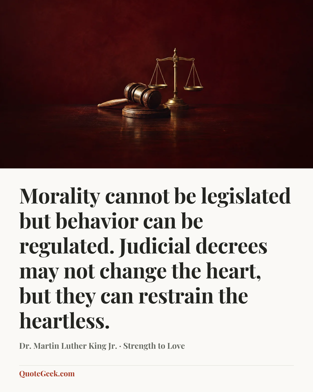 “Morality cannot be legislated but behavior can be regulated. Judicial decrees may not change the heart, but they can restrain the heartless.” — Dr. Martin Luther King Jr. · Strength to Love. Illustrated QuoteGeek card.