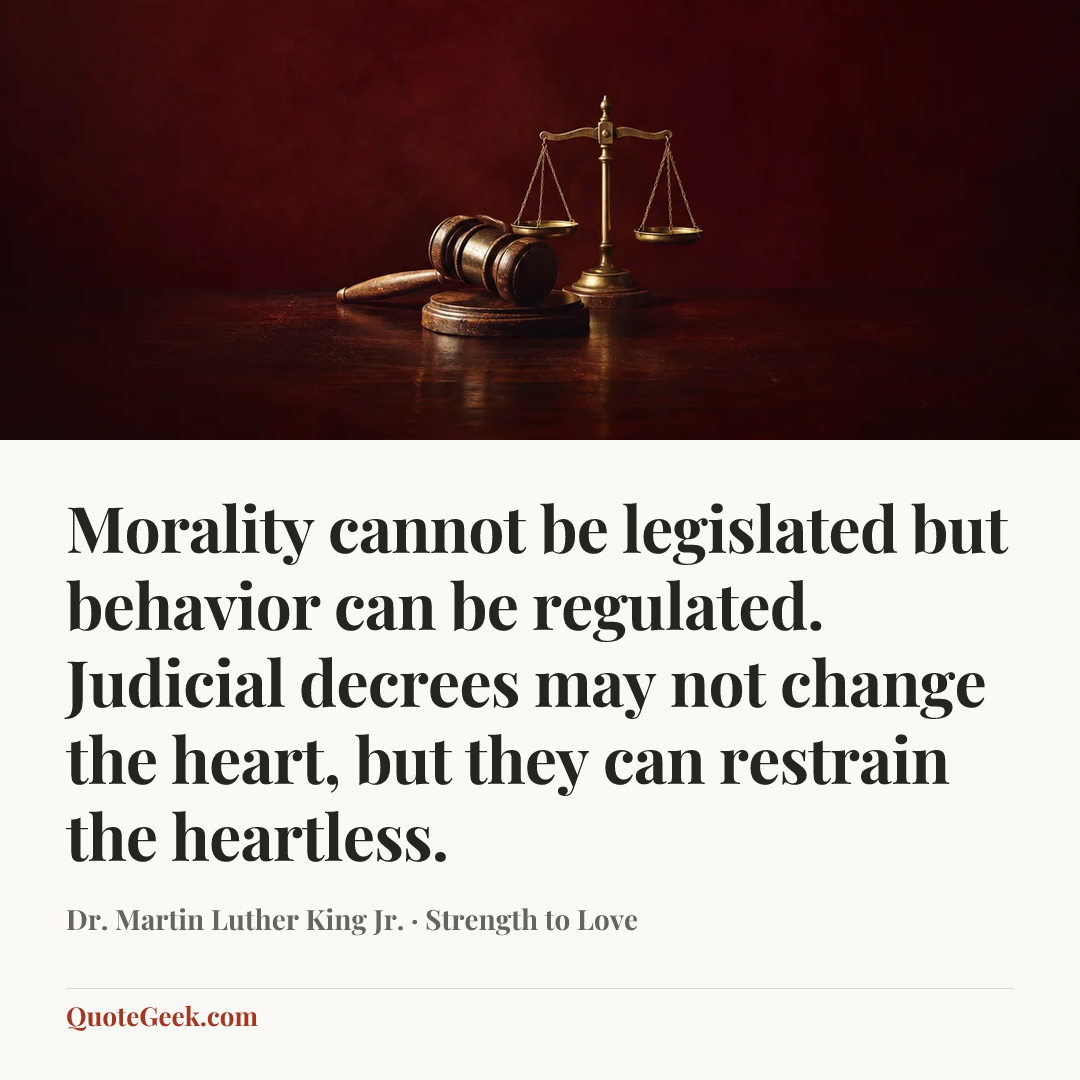 “Morality cannot be legislated but behavior can be regulated. Judicial decrees may not change the heart, but they can restrain the heartless.” — Dr. Martin Luther King Jr. · Strength to Love. Illustrated QuoteGeek card.