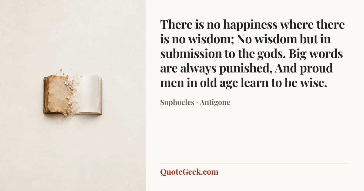 “There is no happiness where there is no wisdom;
No wisdom but in submission to the gods.
Big words are always punished,
And proud men in old age learn to be wise.” — Sophocles · Antigone. Illustrated QuoteGeek card.