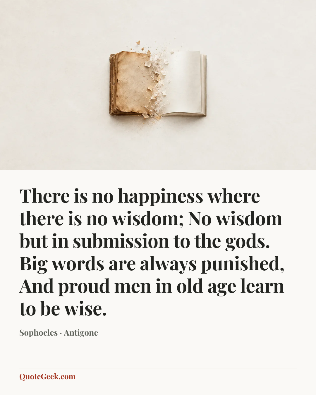 “There is no happiness where there is no wisdom;
No wisdom but in submission to the gods.
Big words are always punished,
And proud men in old age learn to be wise.” — Sophocles · Antigone. Illustrated QuoteGeek card.